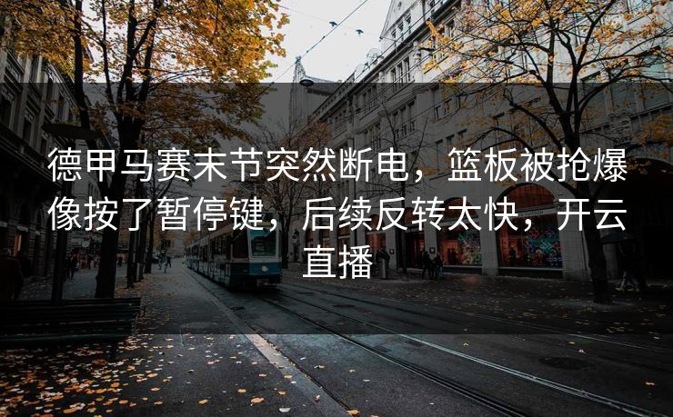 德甲马赛末节突然断电，篮板被抢爆像按了暂停键，后续反转太快，开云直播