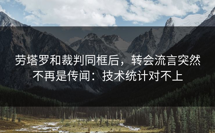 劳塔罗和裁判同框后，转会流言突然不再是传闻：技术统计对不上