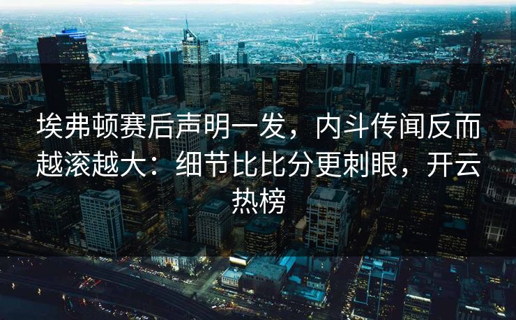 埃弗顿赛后声明一发，内斗传闻反而越滚越大：细节比比分更刺眼，开云热榜