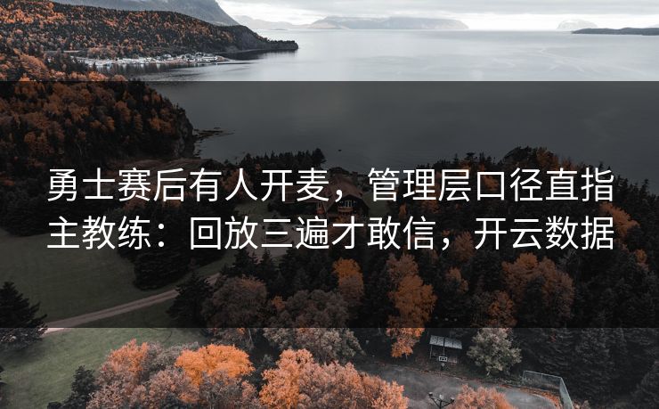 勇士赛后有人开麦，管理层口径直指主教练：回放三遍才敢信，开云数据