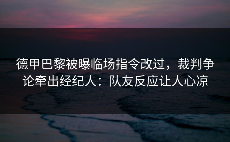 德甲巴黎被曝临场指令改过，裁判争论牵出经纪人：队友反应让人心凉