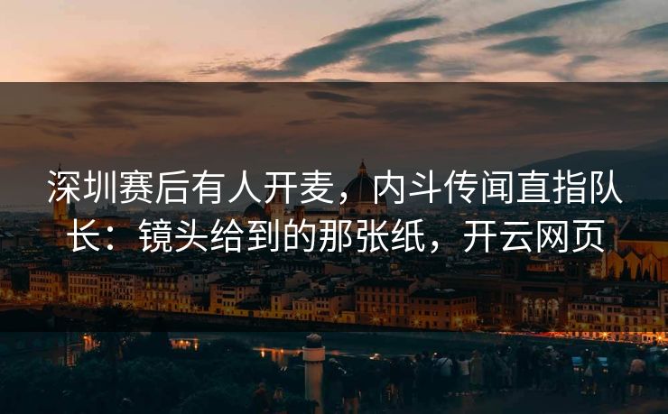 深圳赛后有人开麦，内斗传闻直指队长：镜头给到的那张纸，开云网页