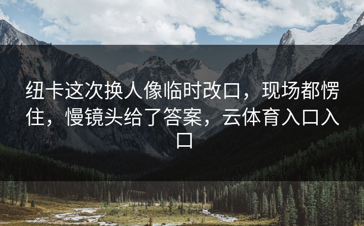 纽卡这次换人像临时改口，现场都愣住，慢镜头给了答案，云体育入口入口