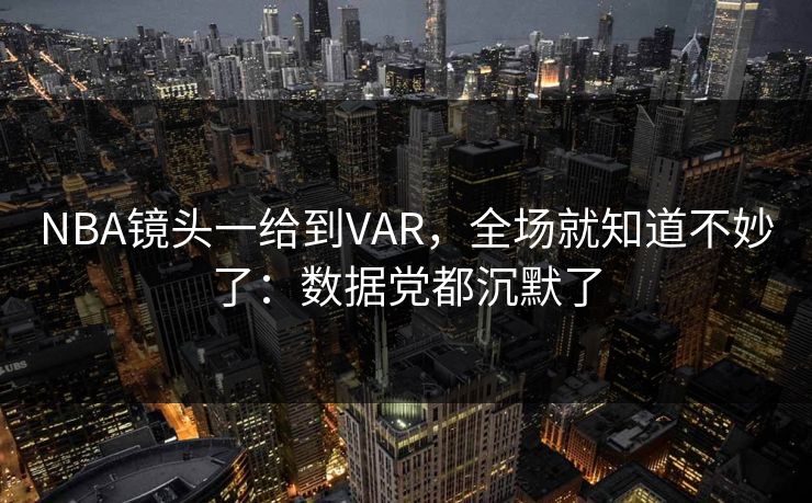 NBA镜头一给到VAR，全场就知道不妙了：数据党都沉默了