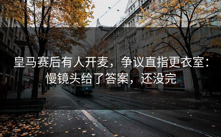 皇马赛后有人开麦，争议直指更衣室：慢镜头给了答案，还没完