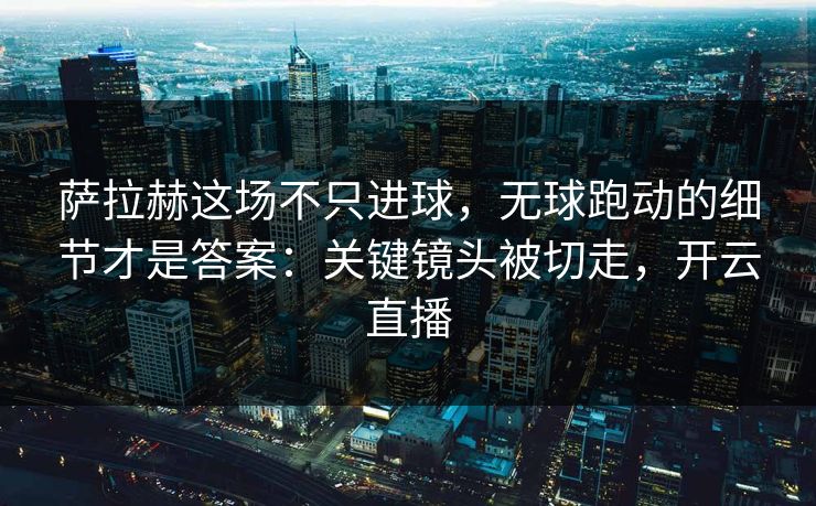 萨拉赫这场不只进球，无球跑动的细节才是答案：关键镜头被切走，开云直播