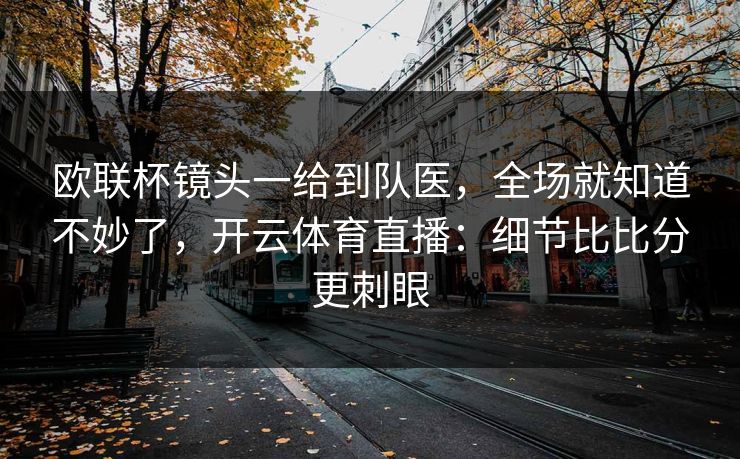 欧联杯镜头一给到队医，全场就知道不妙了，开云体育直播：细节比比分更刺眼
