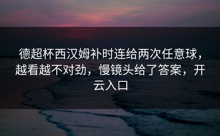 德超杯西汉姆补时连给两次任意球，越看越不对劲，慢镜头给了答案，开云入口