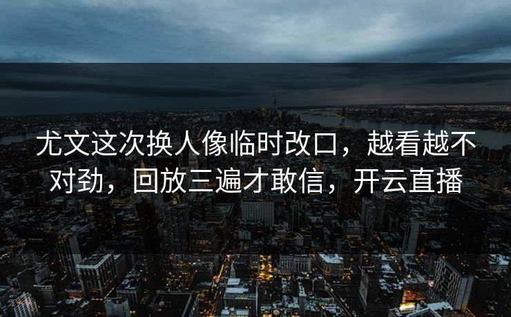 尤文这次换人像临时改口，越看越不对劲，回放三遍才敢信，开云直播