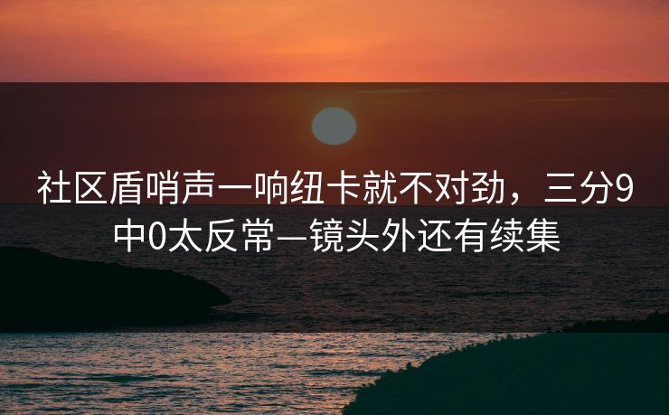 社区盾哨声一响纽卡就不对劲，三分9中0太反常—镜头外还有续集