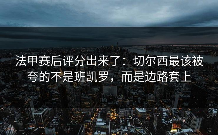 法甲赛后评分出来了：切尔西最该被夸的不是班凯罗，而是边路套上