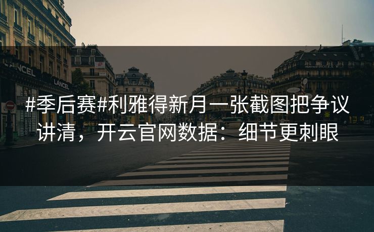 #季后赛#利雅得新月一张截图把争议讲清，开云官网数据：细节更刺眼