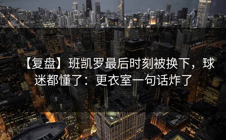 【复盘】班凯罗最后时刻被换下，球迷都懂了：更衣室一句话炸了
