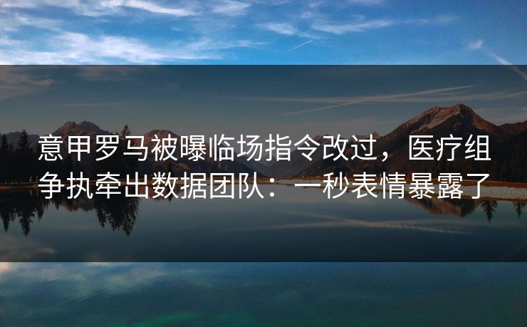 意甲罗马被曝临场指令改过，医疗组争执牵出数据团队：一秒表情暴露了