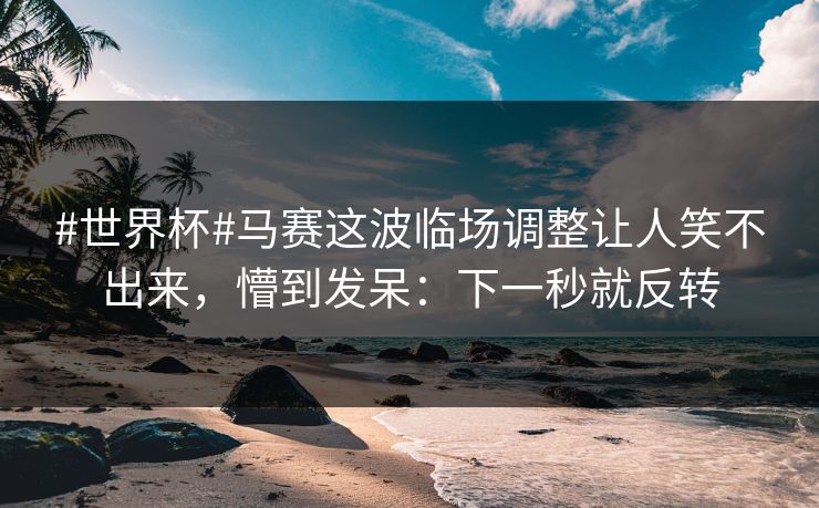 #世界杯#马赛这波临场调整让人笑不出来，懵到发呆：下一秒就反转